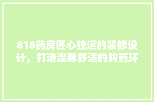 818药房匠心独运的装修设计，打造温馨舒适的购药环境  第1张