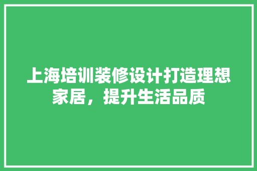 上海培训装修设计打造理想家居，提升生活品质