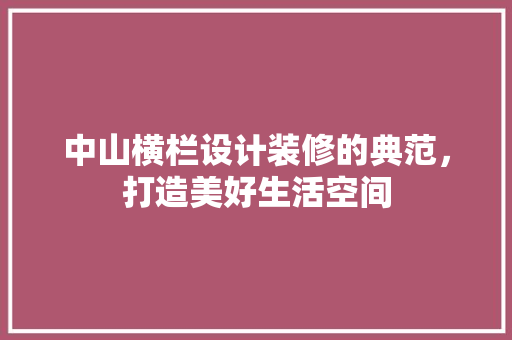 中山横栏设计装修的典范，打造美好生活空间
