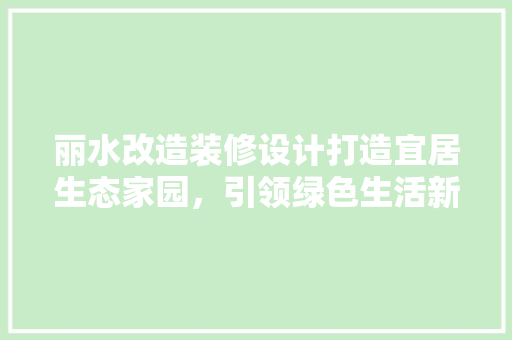 丽水改造装修设计打造宜居生态家园，引领绿色生活新潮流