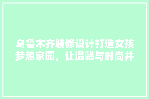 乌鲁木齐装修设计打造女孩梦想家园，让温馨与时尚并存