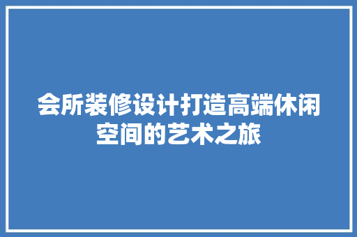 会所装修设计打造高端休闲空间的艺术之旅