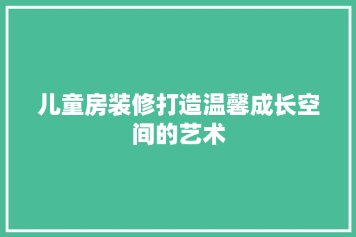 儿童房装修打造温馨成长空间的艺术