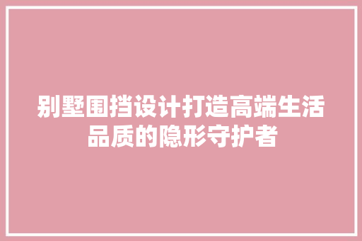 别墅围挡设计打造高端生活品质的隐形守护者
