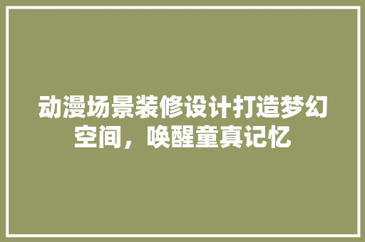 动漫场景装修设计打造梦幻空间，唤醒童真记忆