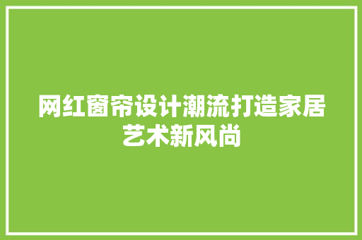 网红窗帘设计潮流打造家居艺术新风尚