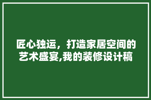 匠心独运，打造家居空间的艺术盛宴,我的装修设计稿解读  第1张