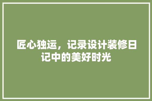匠心独运，记录设计装修日记中的美好时光
