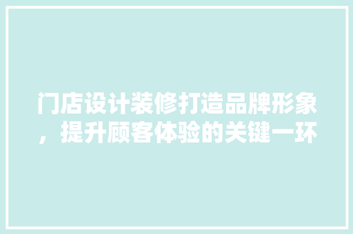 门店设计装修打造品牌形象，提升顾客体验的关键一环