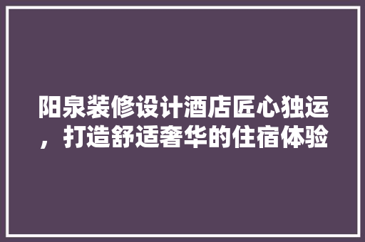 阳泉装修设计酒店匠心独运，打造舒适奢华的住宿体验  第1张