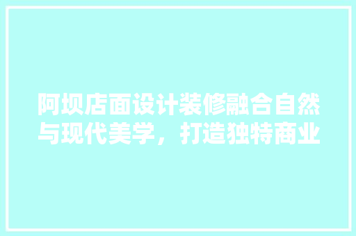 阿坝店面设计装修融合自然与现代美学，打造独特商业空间