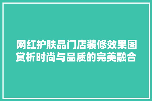 网红护肤品门店装修效果图赏析时尚与品质的完美融合