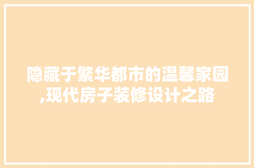 隐藏于繁华都市的温馨家园,现代房子装修设计之路