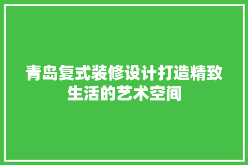 青岛复式装修设计打造精致生活的艺术空间