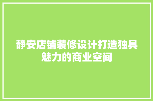 静安店铺装修设计打造独具魅力的商业空间