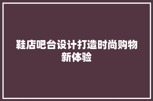 鞋店吧台设计打造时尚购物新体验