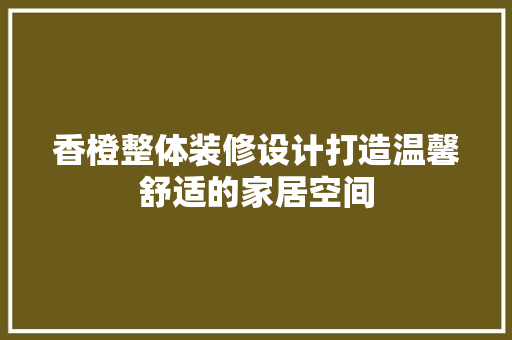 香橙整体装修设计打造温馨舒适的家居空间
