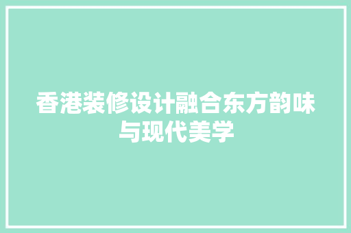 香港装修设计融合东方韵味与现代美学
