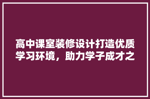 高中课室装修设计打造优质学习环境，助力学子成才之路