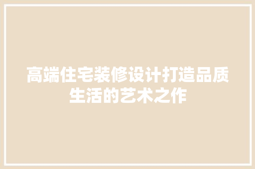 高端住宅装修设计打造品质生活的艺术之作