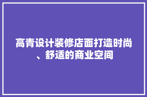 高青设计装修店面打造时尚、舒适的商业空间