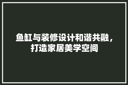鱼缸与装修设计和谐共融，打造家居美学空间