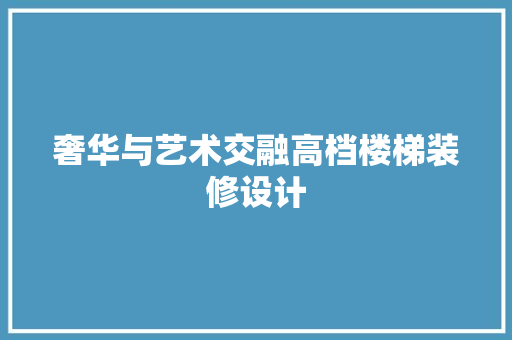 奢华与艺术交融高档楼梯装修设计