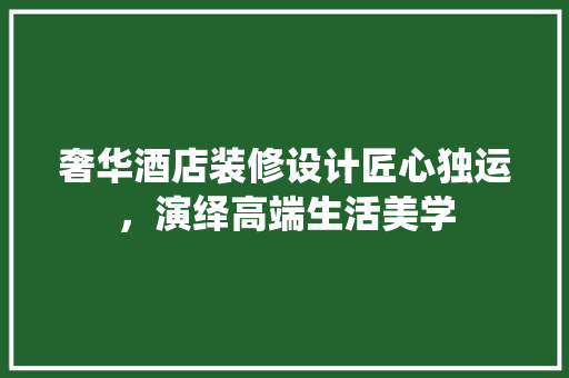 奢华酒店装修设计匠心独运，演绎高端生活美学