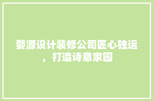 婺源设计装修公司匠心独运，打造诗意家园
