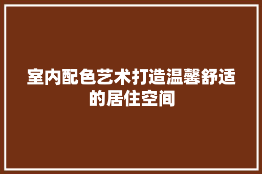 室内配色艺术打造温馨舒适的居住空间  第1张