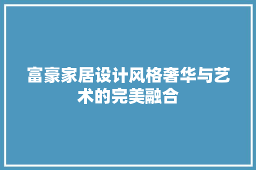 富豪家居设计风格奢华与艺术的完美融合  第1张