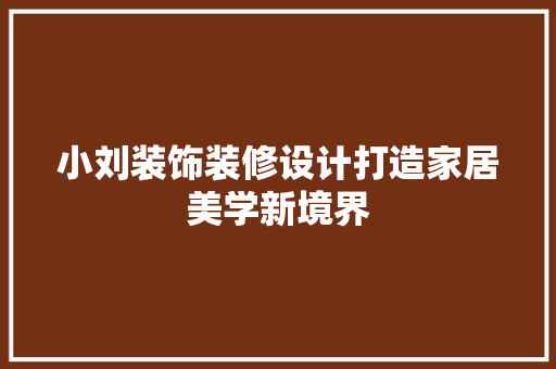 小刘装饰装修设计打造家居美学新境界