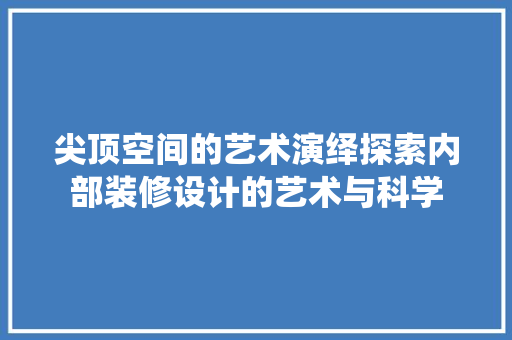 尖顶空间的艺术演绎探索内部装修设计的艺术与科学