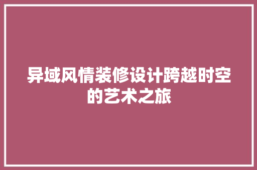 异域风情装修设计跨越时空的艺术之旅