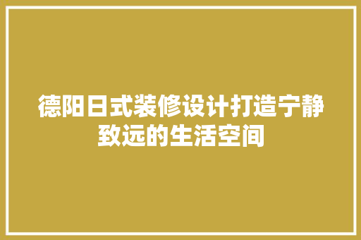 德阳日式装修设计打造宁静致远的生活空间