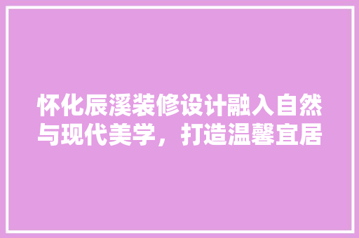 怀化辰溪装修设计融入自然与现代美学，打造温馨宜居家园