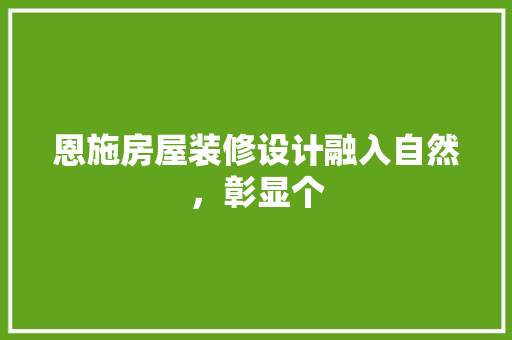 恩施房屋装修设计融入自然，彰显个