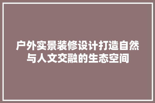 户外实景装修设计打造自然与人文交融的生态空间