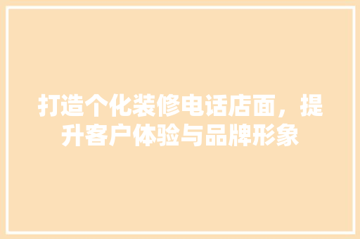 打造个化装修电话店面，提升客户体验与品牌形象  第1张