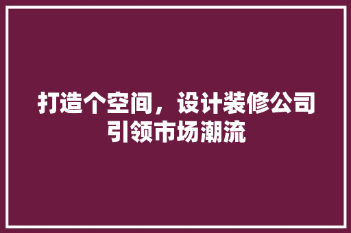 打造个空间，设计装修公司引领市场潮流