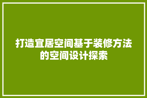 打造宜居空间基于装修方法的空间设计探索