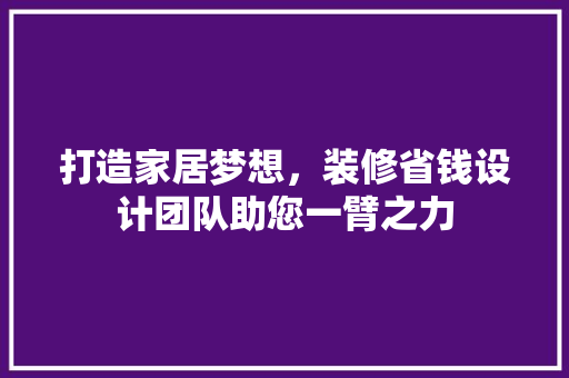 打造家居梦想，装修省钱设计团队助您一臂之力