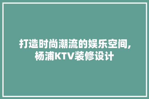 打造时尚潮流的娱乐空间,杨浦KTV装修设计