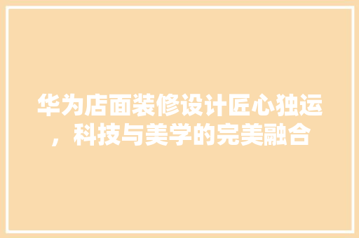 华为店面装修设计匠心独运，科技与美学的完美融合