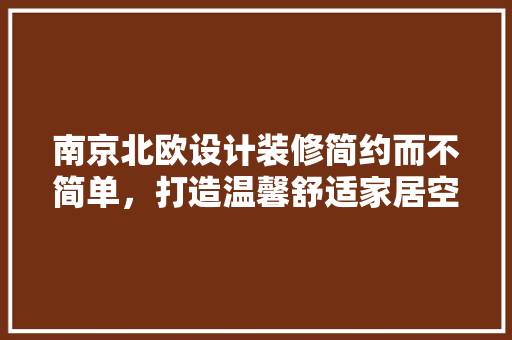南京北欧设计装修简约而不简单，打造温馨舒适家居空间