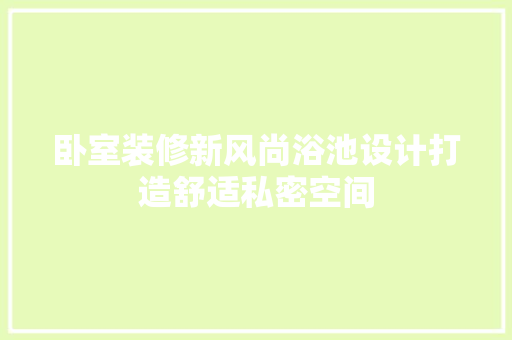 卧室装修新风尚浴池设计打造舒适私密空间