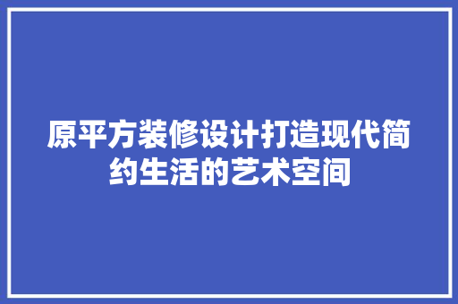 原平方装修设计打造现代简约生活的艺术空间  第1张