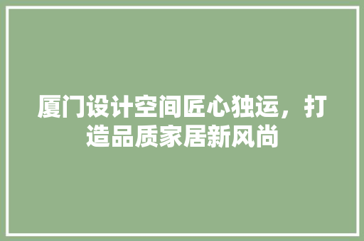 厦门设计空间匠心独运，打造品质家居新风尚