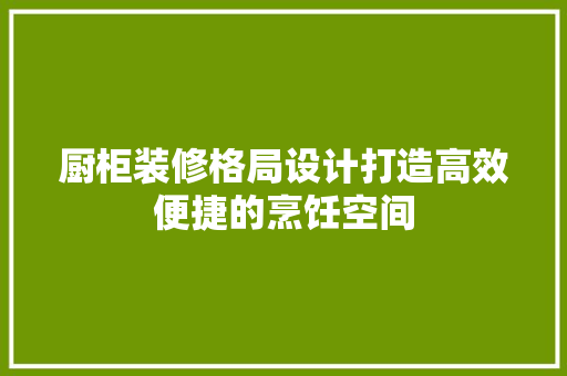 厨柜装修格局设计打造高效便捷的烹饪空间  第1张