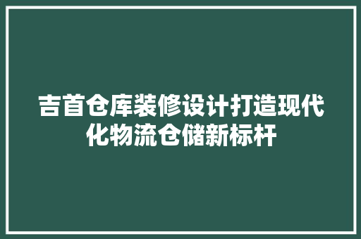 吉首仓库装修设计打造现代化物流仓储新标杆